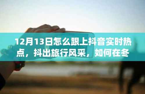 12月13日抖音旅行热点追踪,冬日秘境中的抖出风采与心灵宁静之旅