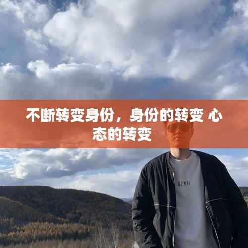 不断转变身份,身份的转变 心态的转变