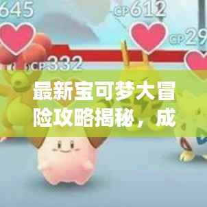最新宝可梦大冒险攻略揭秘,成为顶尖训练大师的无畏秘诀!