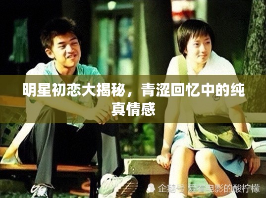 明星初恋大揭秘，青涩回忆中的纯真情感